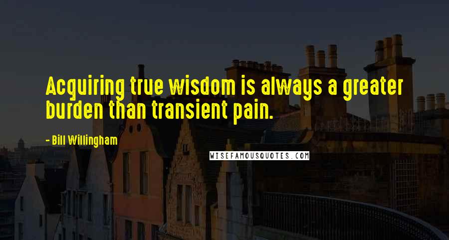 Bill Willingham Quotes: Acquiring true wisdom is always a greater burden than transient pain.