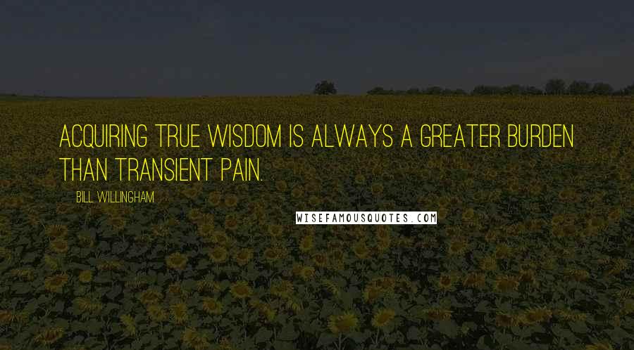 Bill Willingham Quotes: Acquiring true wisdom is always a greater burden than transient pain.