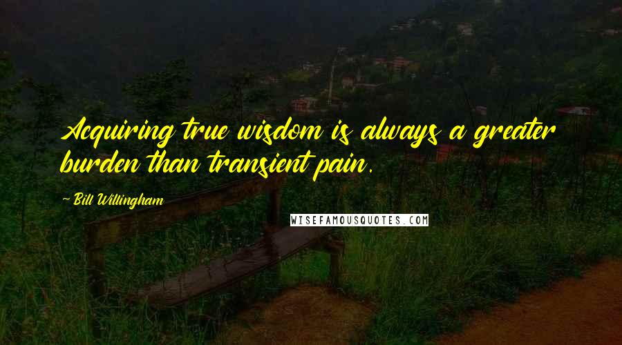 Bill Willingham Quotes: Acquiring true wisdom is always a greater burden than transient pain.