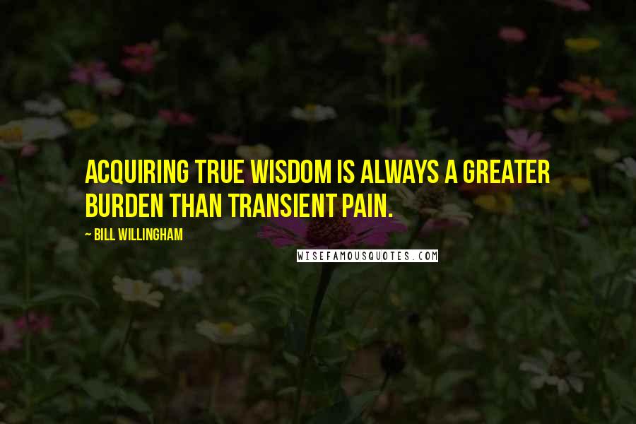 Bill Willingham Quotes: Acquiring true wisdom is always a greater burden than transient pain.