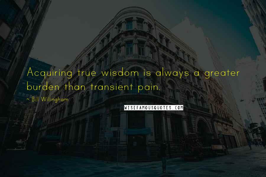 Bill Willingham Quotes: Acquiring true wisdom is always a greater burden than transient pain.