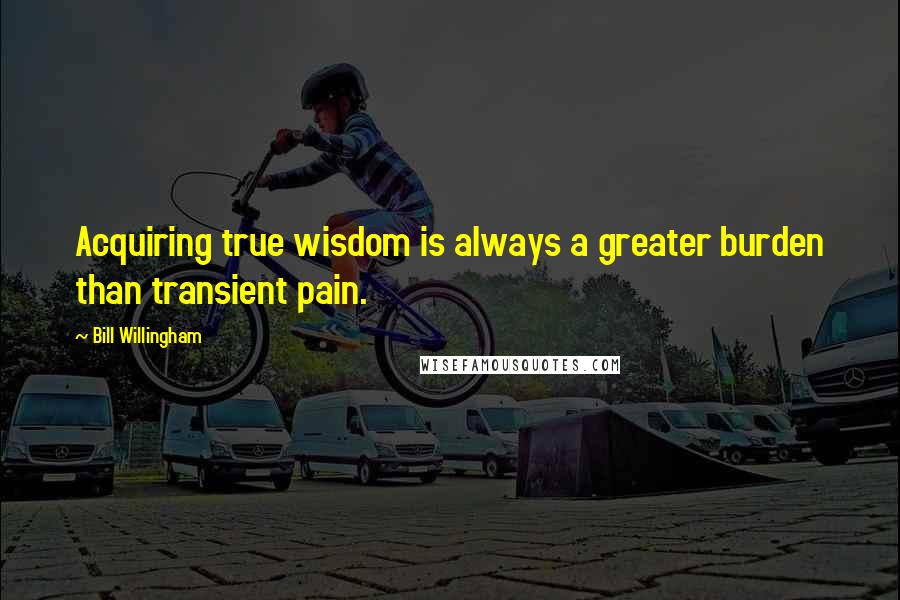 Bill Willingham Quotes: Acquiring true wisdom is always a greater burden than transient pain.