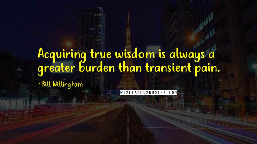 Bill Willingham Quotes: Acquiring true wisdom is always a greater burden than transient pain.