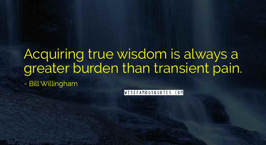 Bill Willingham Quotes: Acquiring true wisdom is always a greater burden than transient pain.