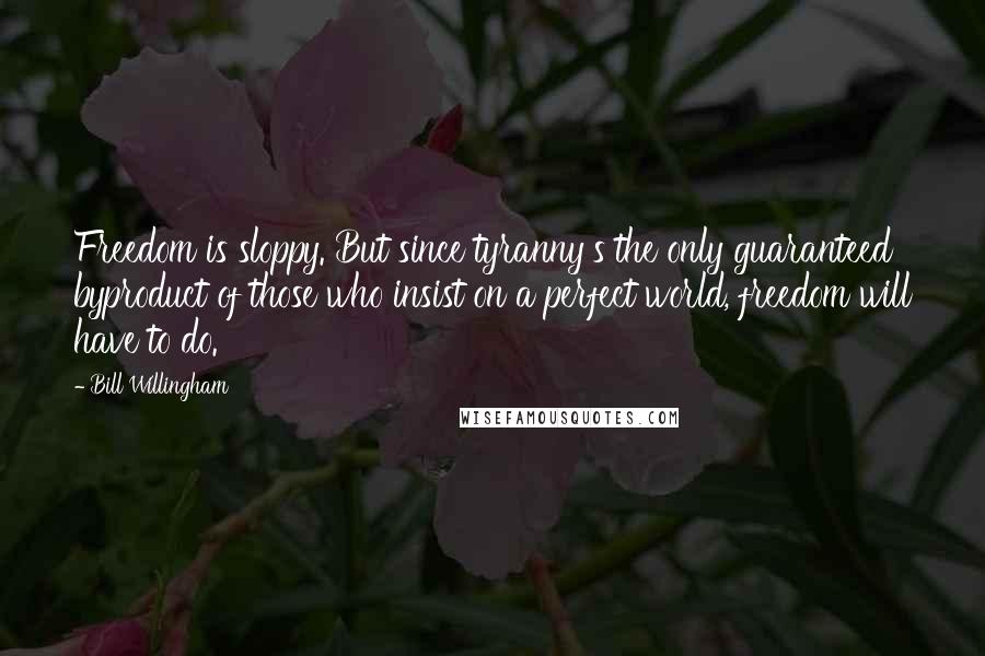 Bill Willingham Quotes: Freedom is sloppy. But since tyranny's the only guaranteed byproduct of those who insist on a perfect world, freedom will have to do.