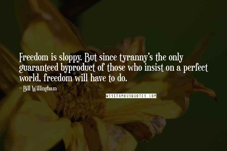 Bill Willingham Quotes: Freedom is sloppy. But since tyranny's the only guaranteed byproduct of those who insist on a perfect world, freedom will have to do.