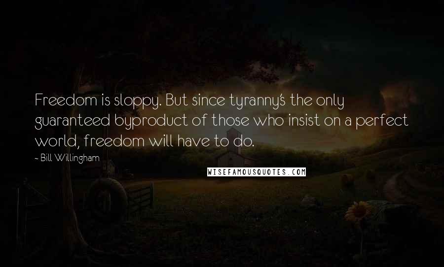 Bill Willingham Quotes: Freedom is sloppy. But since tyranny's the only guaranteed byproduct of those who insist on a perfect world, freedom will have to do.