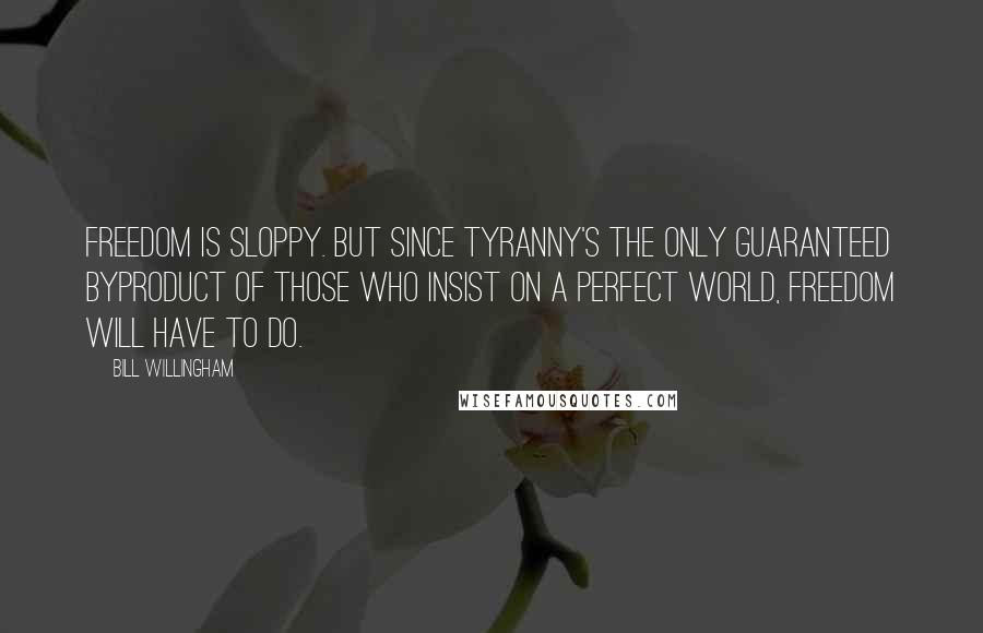 Bill Willingham Quotes: Freedom is sloppy. But since tyranny's the only guaranteed byproduct of those who insist on a perfect world, freedom will have to do.