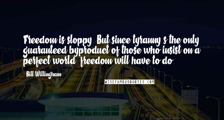 Bill Willingham Quotes: Freedom is sloppy. But since tyranny's the only guaranteed byproduct of those who insist on a perfect world, freedom will have to do.