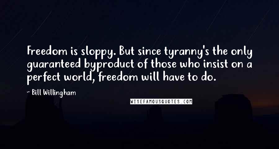 Bill Willingham Quotes: Freedom is sloppy. But since tyranny's the only guaranteed byproduct of those who insist on a perfect world, freedom will have to do.