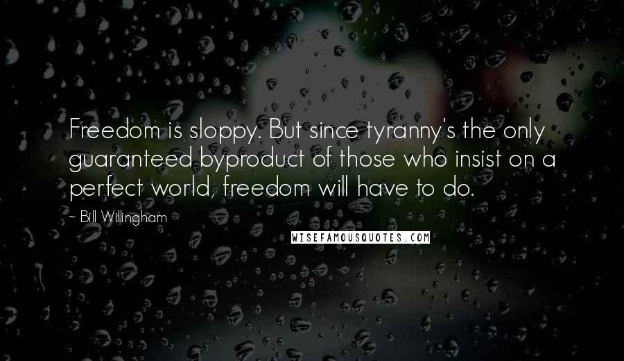 Bill Willingham Quotes: Freedom is sloppy. But since tyranny's the only guaranteed byproduct of those who insist on a perfect world, freedom will have to do.