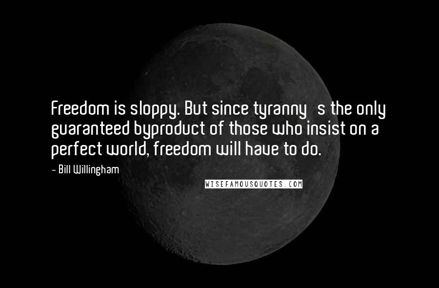 Bill Willingham Quotes: Freedom is sloppy. But since tyranny's the only guaranteed byproduct of those who insist on a perfect world, freedom will have to do.