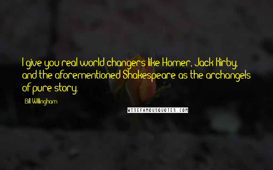 Bill Willingham Quotes: I give you real world-changers like Homer, Jack Kirby, and the aforementioned Shakespeare as the archangels of pure story.