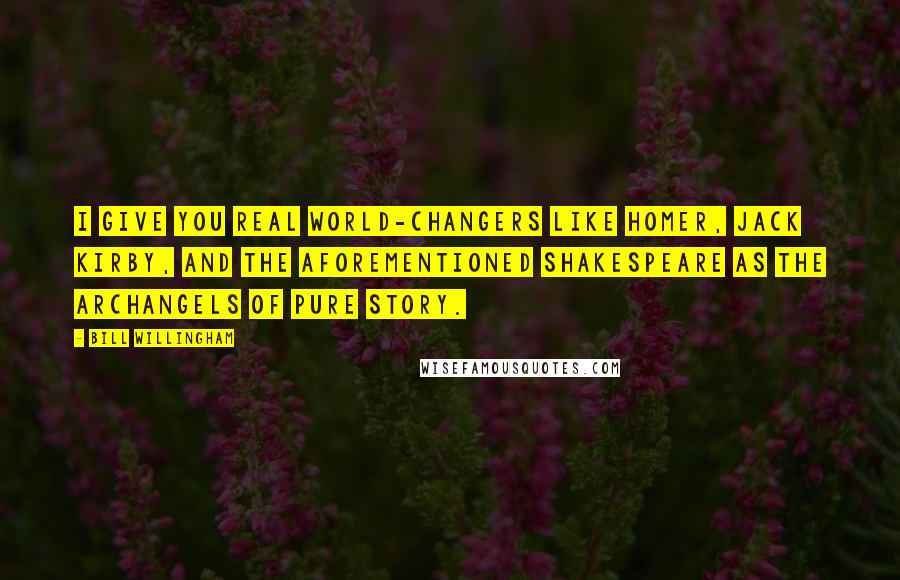 Bill Willingham Quotes: I give you real world-changers like Homer, Jack Kirby, and the aforementioned Shakespeare as the archangels of pure story.