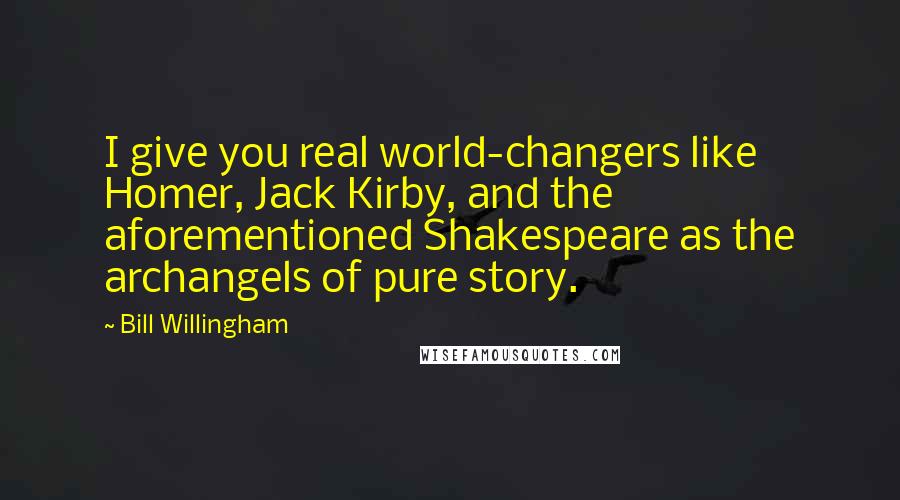 Bill Willingham Quotes: I give you real world-changers like Homer, Jack Kirby, and the aforementioned Shakespeare as the archangels of pure story.