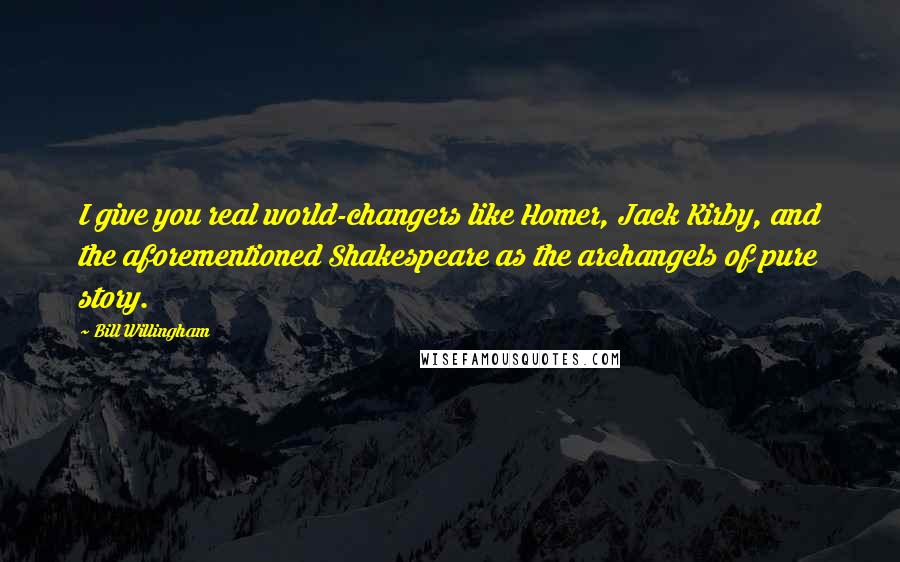 Bill Willingham Quotes: I give you real world-changers like Homer, Jack Kirby, and the aforementioned Shakespeare as the archangels of pure story.