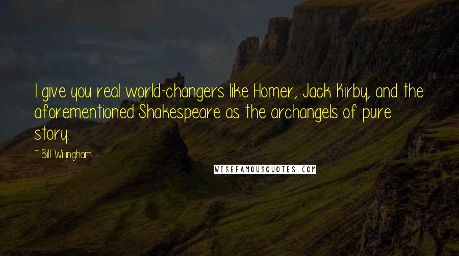 Bill Willingham Quotes: I give you real world-changers like Homer, Jack Kirby, and the aforementioned Shakespeare as the archangels of pure story.