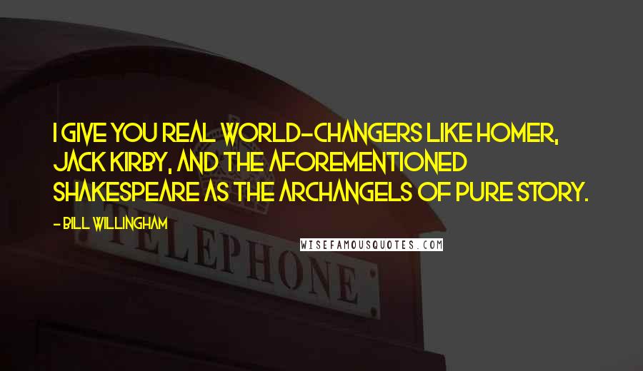 Bill Willingham Quotes: I give you real world-changers like Homer, Jack Kirby, and the aforementioned Shakespeare as the archangels of pure story.