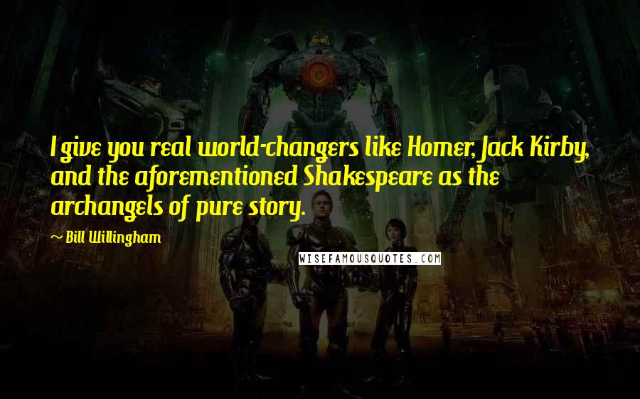 Bill Willingham Quotes: I give you real world-changers like Homer, Jack Kirby, and the aforementioned Shakespeare as the archangels of pure story.