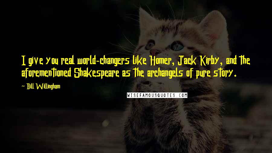 Bill Willingham Quotes: I give you real world-changers like Homer, Jack Kirby, and the aforementioned Shakespeare as the archangels of pure story.