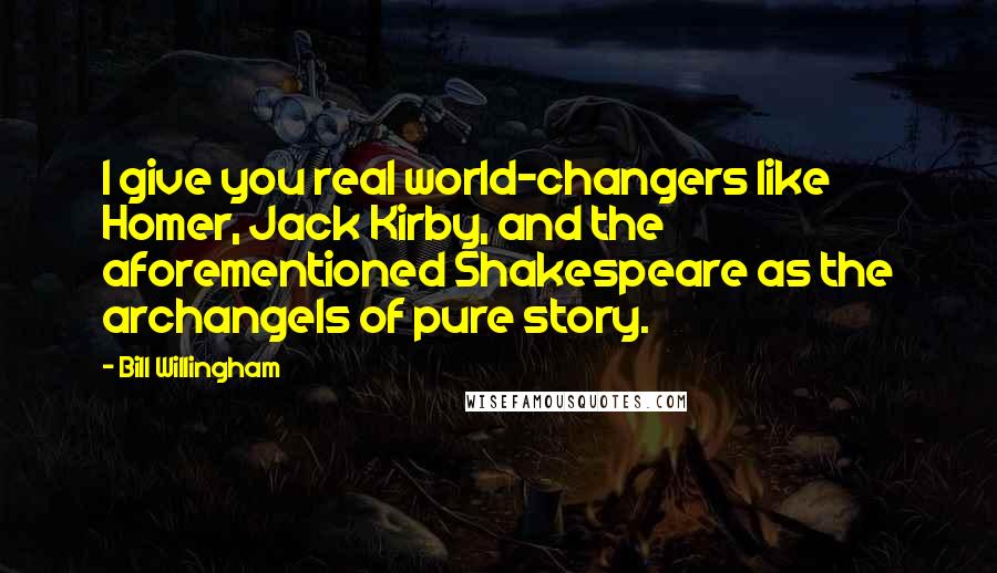 Bill Willingham Quotes: I give you real world-changers like Homer, Jack Kirby, and the aforementioned Shakespeare as the archangels of pure story.