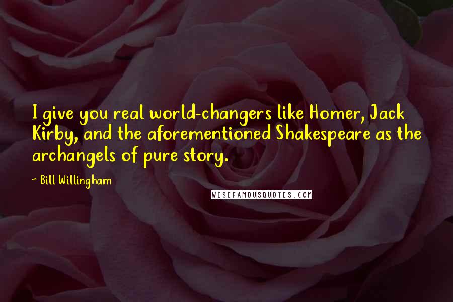 Bill Willingham Quotes: I give you real world-changers like Homer, Jack Kirby, and the aforementioned Shakespeare as the archangels of pure story.