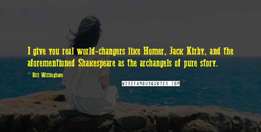 Bill Willingham Quotes: I give you real world-changers like Homer, Jack Kirby, and the aforementioned Shakespeare as the archangels of pure story.