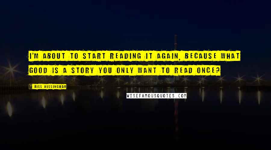 Bill Willingham Quotes: I'm about to start reading it again, because what good is a story you only want to read once?