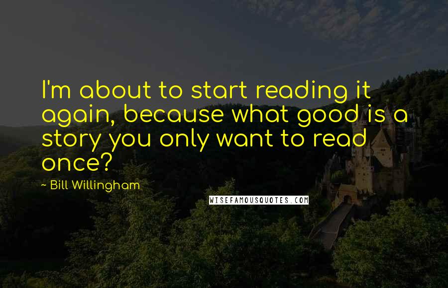 Bill Willingham Quotes: I'm about to start reading it again, because what good is a story you only want to read once?