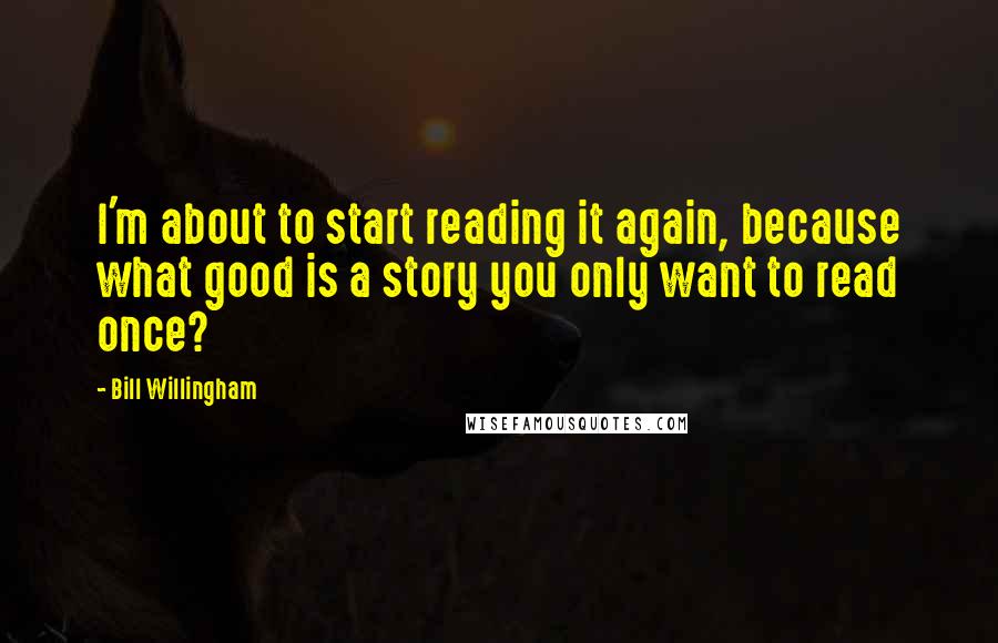 Bill Willingham Quotes: I'm about to start reading it again, because what good is a story you only want to read once?