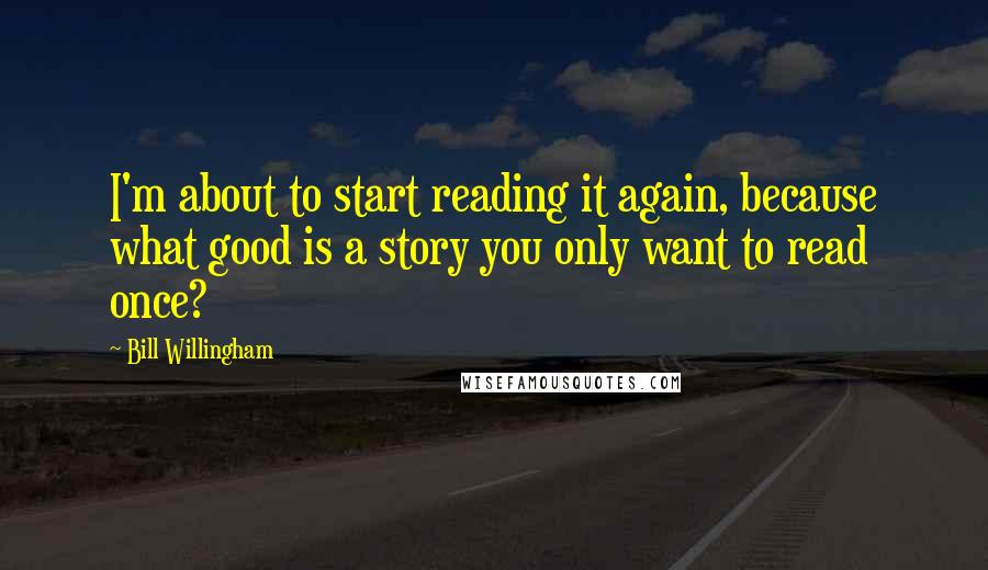 Bill Willingham Quotes: I'm about to start reading it again, because what good is a story you only want to read once?