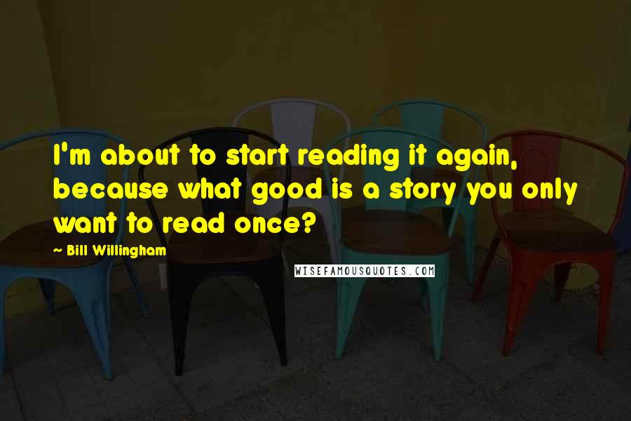 Bill Willingham Quotes: I'm about to start reading it again, because what good is a story you only want to read once?