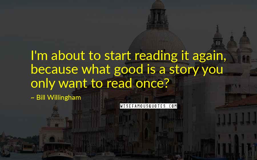 Bill Willingham Quotes: I'm about to start reading it again, because what good is a story you only want to read once?
