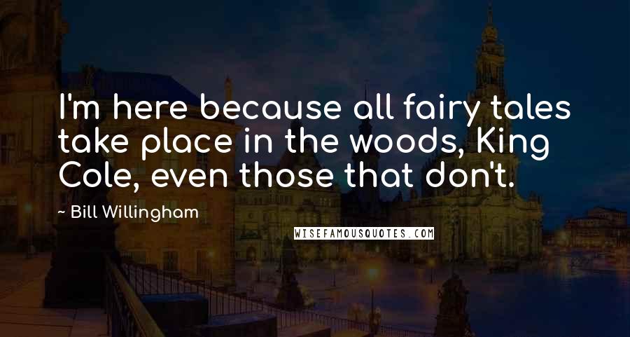Bill Willingham Quotes: I'm here because all fairy tales take place in the woods, King Cole, even those that don't.