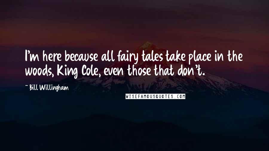 Bill Willingham Quotes: I'm here because all fairy tales take place in the woods, King Cole, even those that don't.