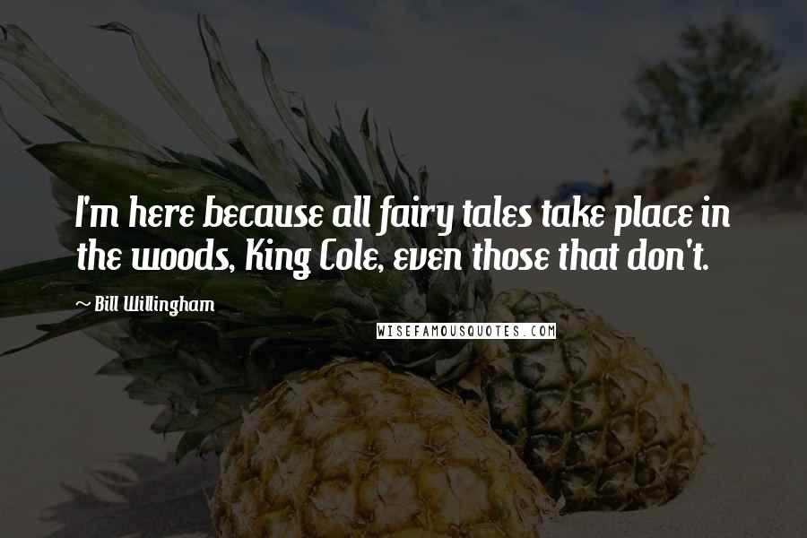 Bill Willingham Quotes: I'm here because all fairy tales take place in the woods, King Cole, even those that don't.