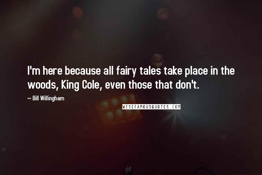 Bill Willingham Quotes: I'm here because all fairy tales take place in the woods, King Cole, even those that don't.