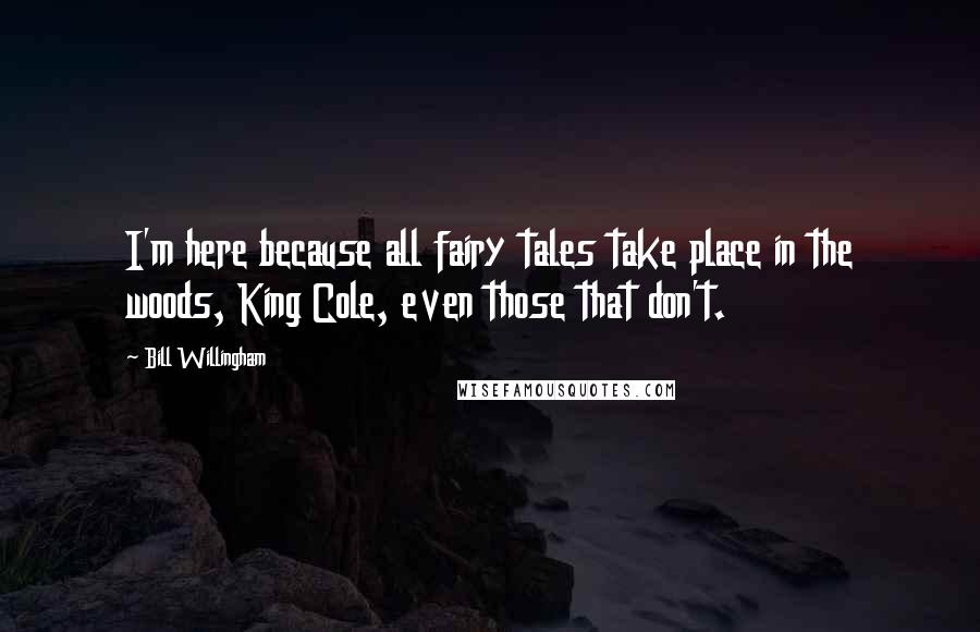 Bill Willingham Quotes: I'm here because all fairy tales take place in the woods, King Cole, even those that don't.