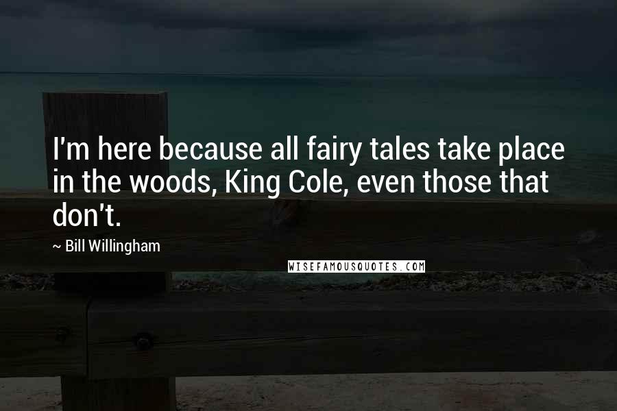 Bill Willingham Quotes: I'm here because all fairy tales take place in the woods, King Cole, even those that don't.