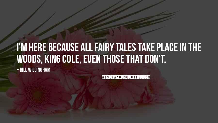 Bill Willingham Quotes: I'm here because all fairy tales take place in the woods, King Cole, even those that don't.
