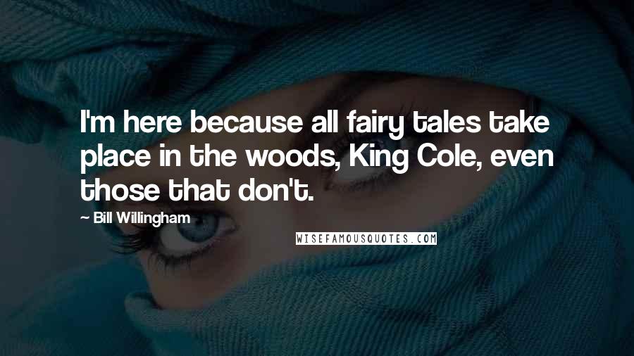 Bill Willingham Quotes: I'm here because all fairy tales take place in the woods, King Cole, even those that don't.