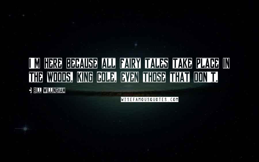 Bill Willingham Quotes: I'm here because all fairy tales take place in the woods, King Cole, even those that don't.