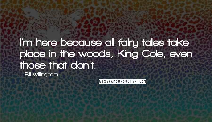 Bill Willingham Quotes: I'm here because all fairy tales take place in the woods, King Cole, even those that don't.