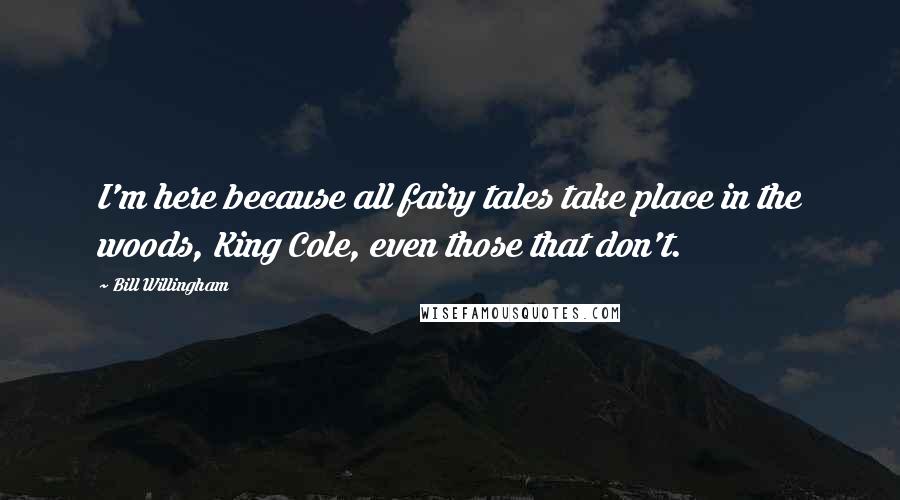 Bill Willingham Quotes: I'm here because all fairy tales take place in the woods, King Cole, even those that don't.