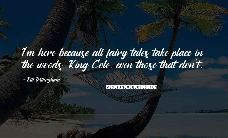 Bill Willingham Quotes: I'm here because all fairy tales take place in the woods, King Cole, even those that don't.