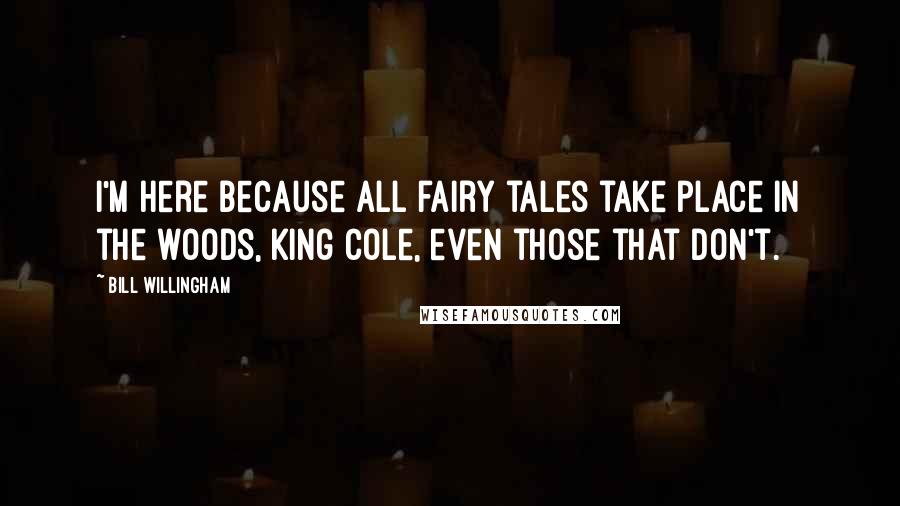 Bill Willingham Quotes: I'm here because all fairy tales take place in the woods, King Cole, even those that don't.