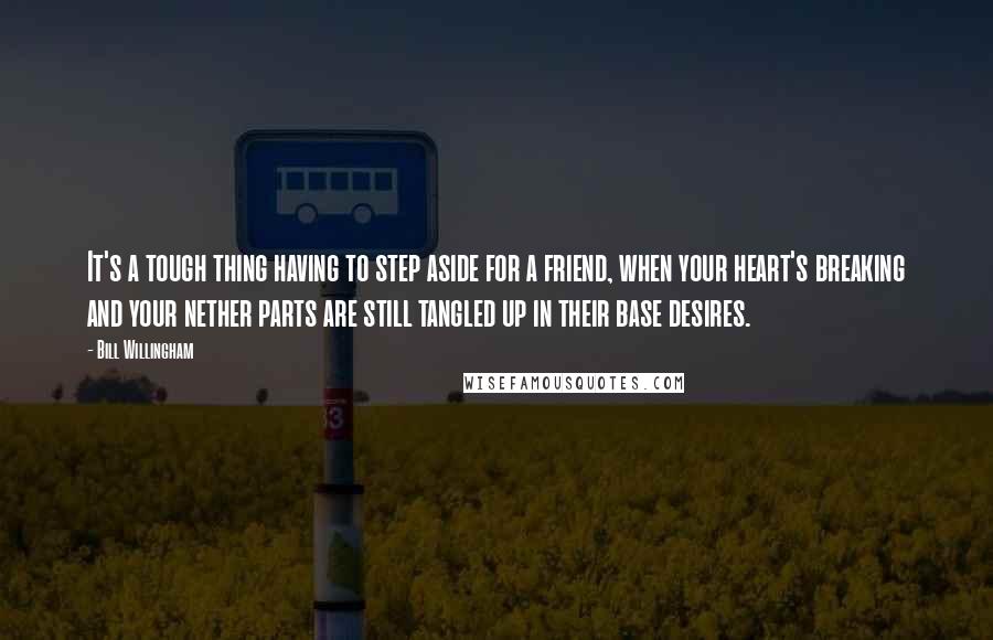 Bill Willingham Quotes: It's a tough thing having to step aside for a friend, when your heart's breaking and your nether parts are still tangled up in their base desires.
