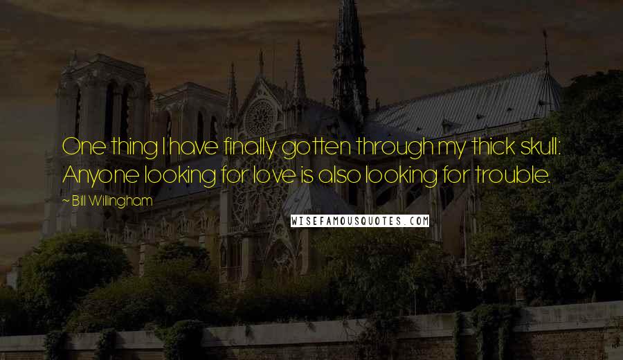 Bill Willingham Quotes: One thing I have finally gotten through my thick skull: Anyone looking for love is also looking for trouble.