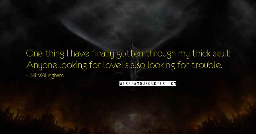 Bill Willingham Quotes: One thing I have finally gotten through my thick skull: Anyone looking for love is also looking for trouble.