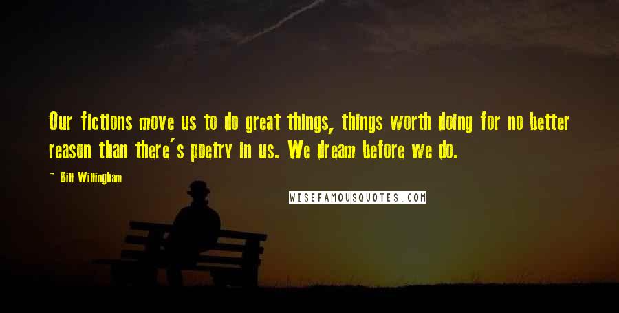 Bill Willingham Quotes: Our fictions move us to do great things, things worth doing for no better reason than there's poetry in us. We dream before we do.